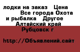 лодки на заказ › Цена ­ 15 000 - Все города Охота и рыбалка » Другое   . Алтайский край,Рубцовск г.